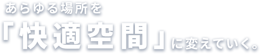 あらゆる場所を「快適空間」に変えていく。